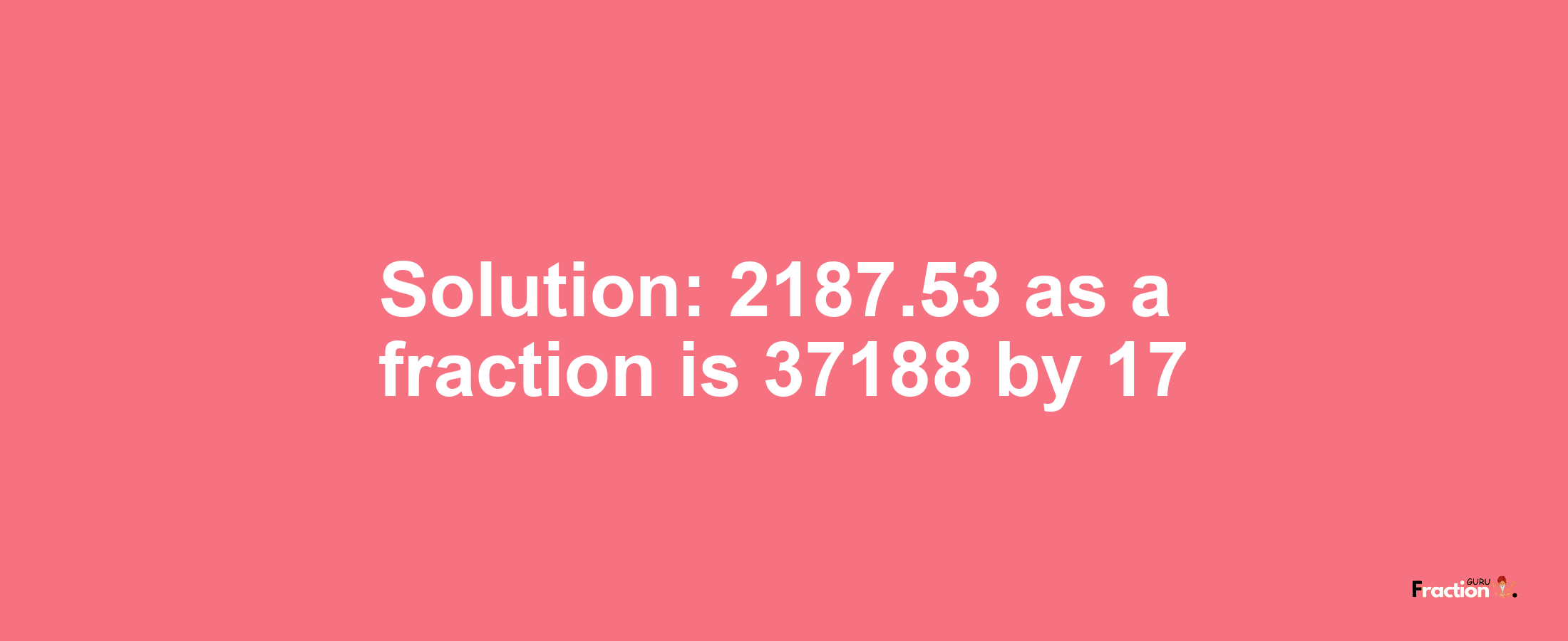 Solution:2187.53 as a fraction is 37188/17